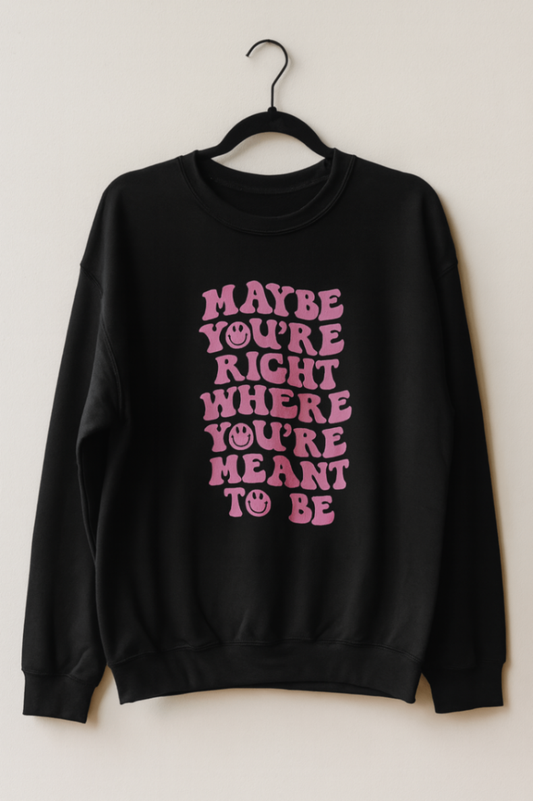 Maybe You’re Right Where You’re Meant To Be Sweatshirt